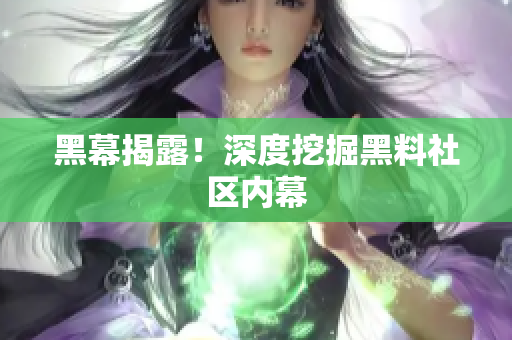 黑幕揭露！深度挖掘黑料社区内幕