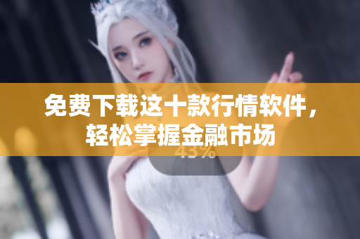 免费下载这十款行情软件，轻松掌握金融市场