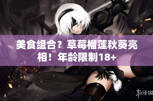 美食组合？草莓榴莲秋葵亮相！年龄限制18+