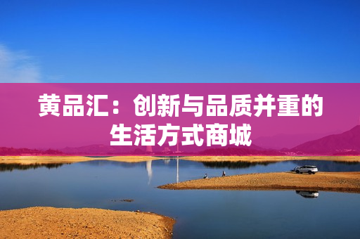 黄品汇：创新与品质并重的生活方式商城