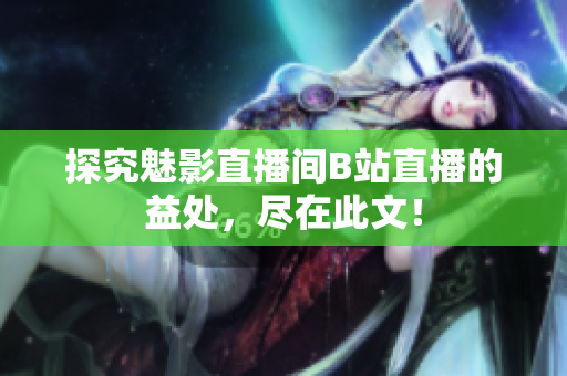 探究魅影直播间B站直播的益处，尽在此文！