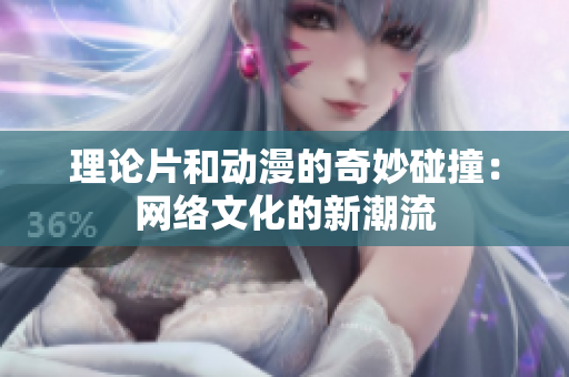 理论片和动漫的奇妙碰撞：网络文化的新潮流