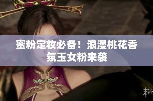 蜜粉定妆必备！浪漫桃花香氛玉女粉来袭