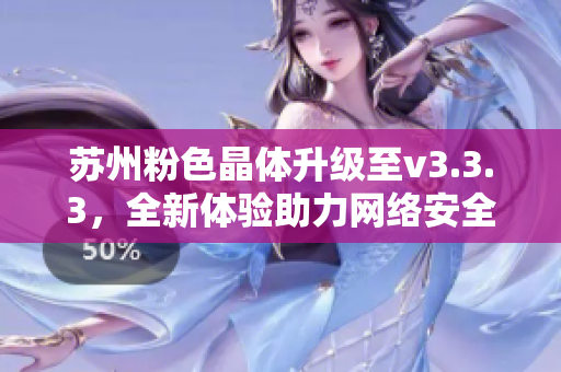 苏州粉色晶体升级至v3.3.3，全新体验助力网络安全
