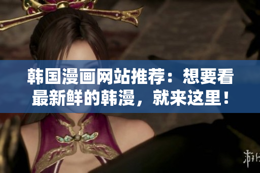韩国漫画网站推荐：想要看最新鲜的韩漫，就来这里！