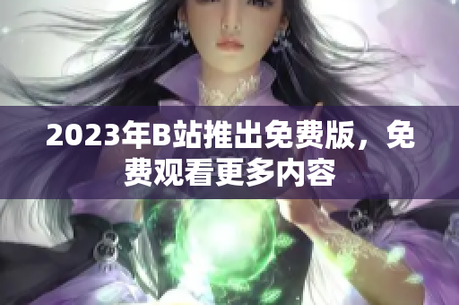 2023年B站推出免费版，免费观看更多内容