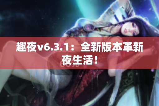 趣夜v6.3.1：全新版本革新夜生活！