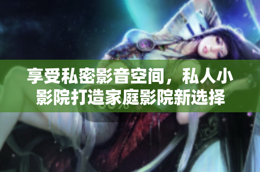 享受私密影音空间，私人小影院打造家庭影院新选择