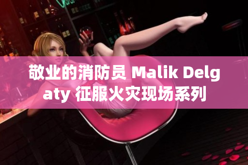 敬业的消防员 Malik Delgaty 征服火灾现场系列