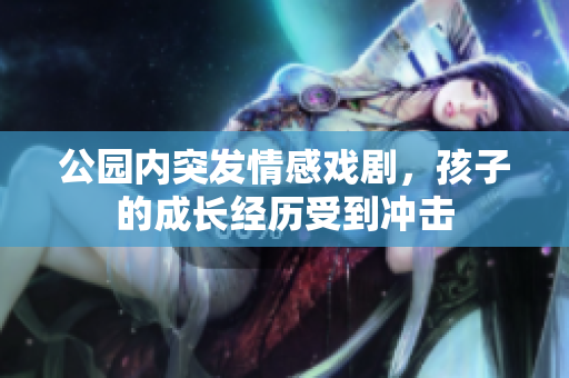 公园内突发情感戏剧，孩子的成长经历受到冲击