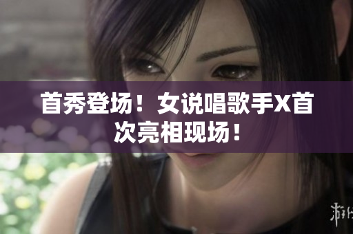 首秀登场！女说唱歌手X首次亮相现场！