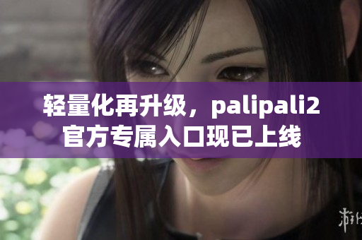 轻量化再升级，palipali2官方专属入口现已上线
