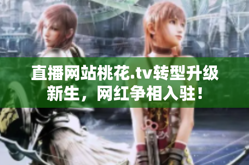 直播网站桃花.tv转型升级新生，网红争相入驻！