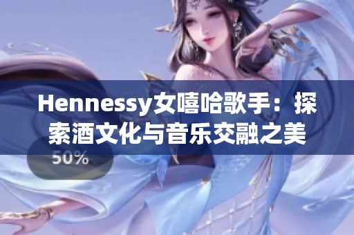 Hennessy女嘻哈歌手：探索酒文化与音乐交融之美