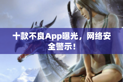 十款不良App曝光，网络安全警示！