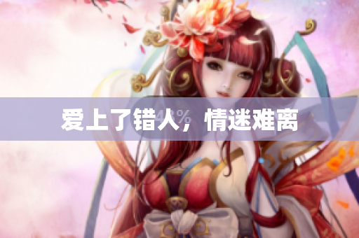 爱上了错人，情迷难离