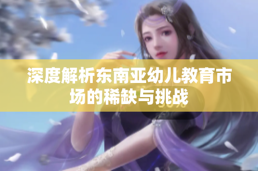 深度解析东南亚幼儿教育市场的稀缺与挑战