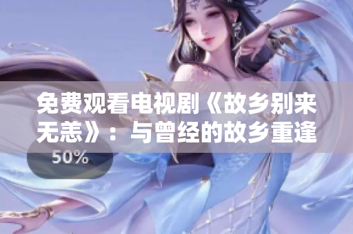 免费观看电视剧《故乡别来无恙》：与曾经的故乡重逢之旅