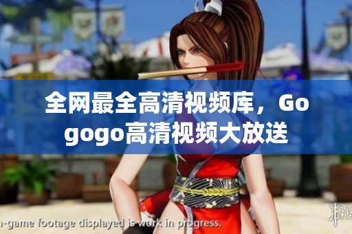 全网最全高清视频库，Gogogo高清视频大放送