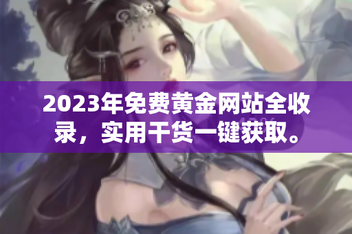 2023年免费黄金网站全收录，实用干货一键获取。
