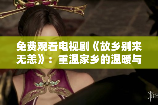 免费观看电视剧《故乡别来无恙》：重温家乡的温暖与热泪共享