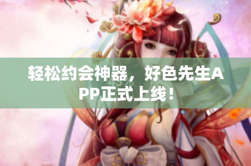 轻松约会神器，好色先生APP正式上线！
