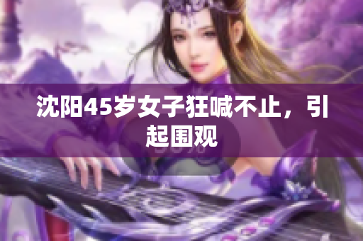 沈阳45岁女子狂喊不止，引起围观