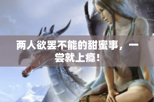 两人欲罢不能的甜蜜事，一尝就上瘾！