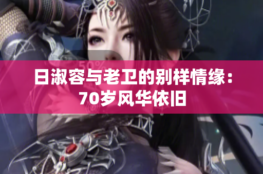 日淑容与老卫的别样情缘：70岁风华依旧