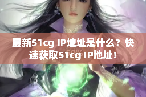 最新51cg IP地址是什么？快速获取51cg IP地址！