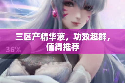 三区产精华液，功效超群，值得推荐