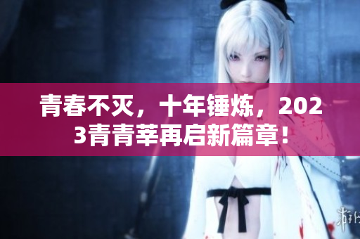 青春不灭，十年锤炼，2023青青莘再启新篇章！