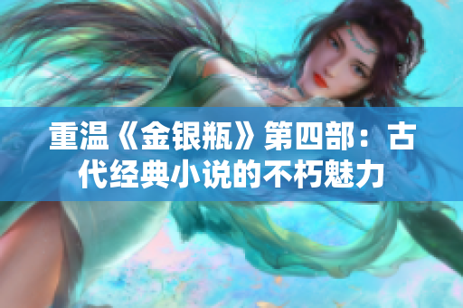 重温《金银瓶》第四部：古代经典小说的不朽魅力