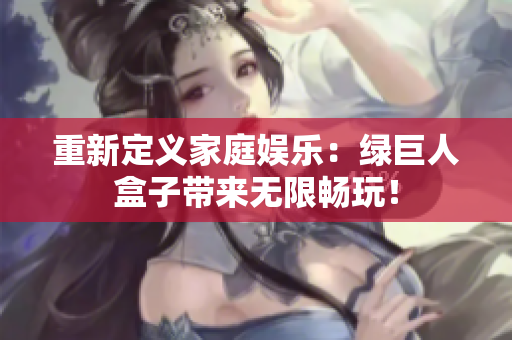 重新定义家庭娱乐：绿巨人盒子带来无限畅玩！