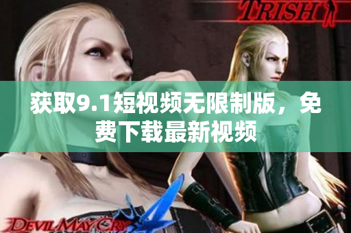 获取9.1短视频无限制版，免费下载最新视频