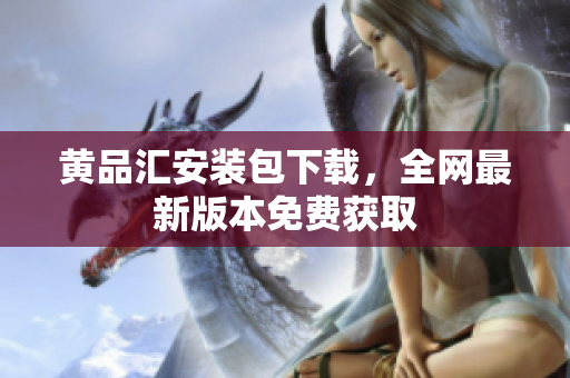 黄品汇安装包下载，全网最新版本免费获取