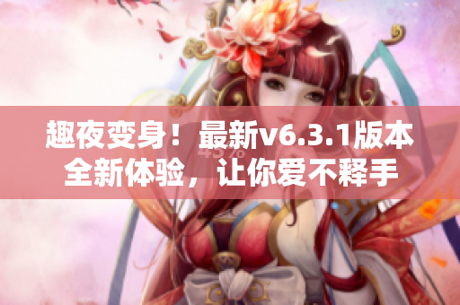 趣夜变身！最新v6.3.1版本全新体验，让你爱不释手