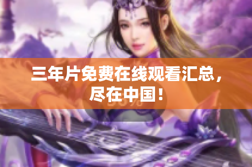 三年片免费在线观看汇总，尽在中国！