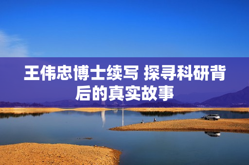 王伟忠博士续写 探寻科研背后的真实故事