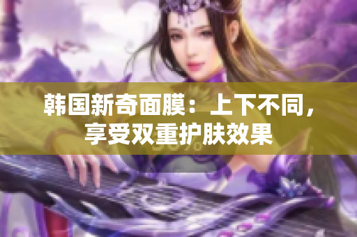 韩国新奇面膜：上下不同，享受双重护肤效果