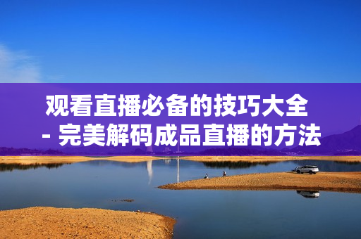 观看直播必备的技巧大全 - 完美解码成品直播的方法