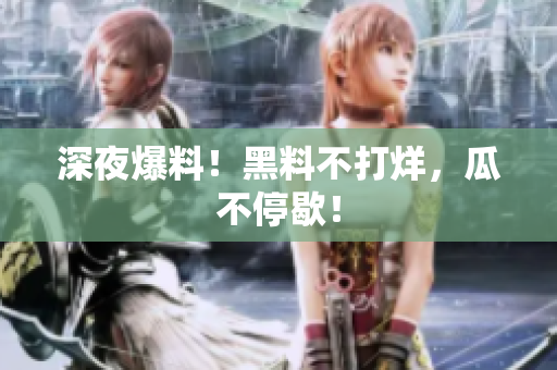 深夜爆料！黑料不打烊，瓜不停歇！