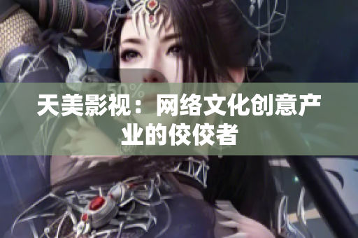 天美影视：网络文化创意产业的佼佼者
