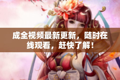 成全视频最新更新，随时在线观看，赶快了解！