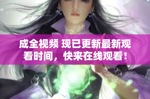 成全视频 现已更新最新观看时间，快来在线观看！