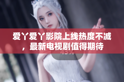 爱丫爱丫影院上线热度不减，最新电视剧值得期待