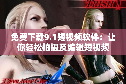 免费下载9.1短视频软件：让你轻松拍摄及编辑短视频