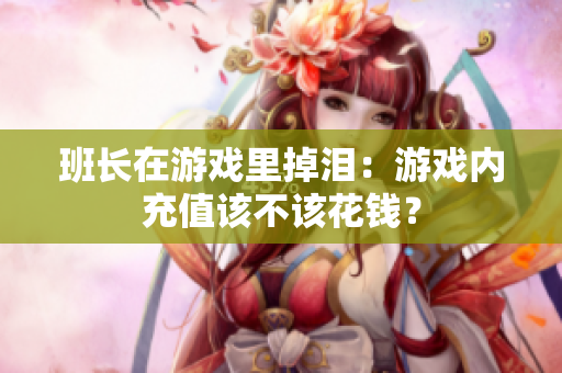 班长在游戏里掉泪：游戏内充值该不该花钱？
