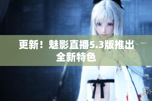 更新！魅影直播5.3版推出全新特色