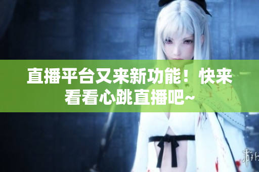 直播平台又来新功能！快来看看心跳直播吧~